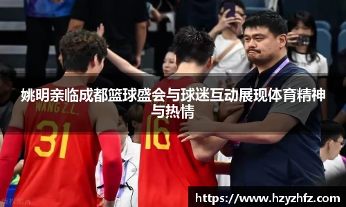 姚明亲临成都篮球盛会与球迷互动展现体育精神与热情