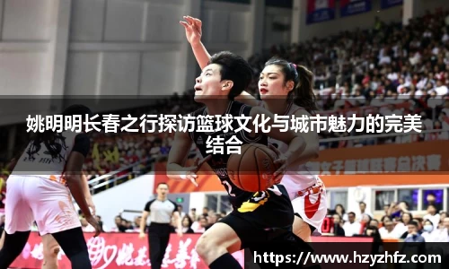 姚明明长春之行探访篮球文化与城市魅力的完美结合