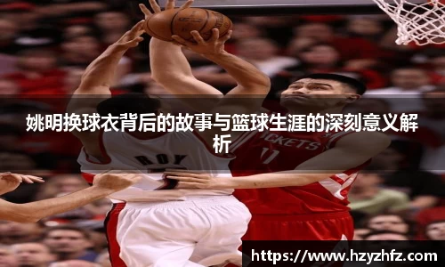 姚明换球衣背后的故事与篮球生涯的深刻意义解析