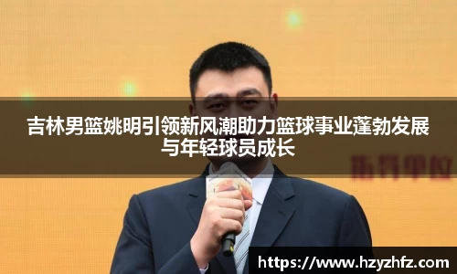 吉林男篮姚明引领新风潮助力篮球事业蓬勃发展与年轻球员成长