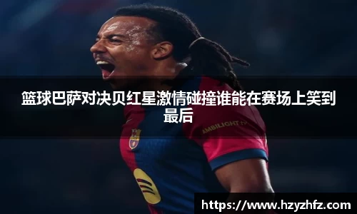 篮球巴萨对决贝红星激情碰撞谁能在赛场上笑到最后