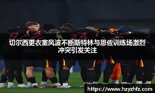 切尔西更衣室风波不断斯特林与恩佐训练场激烈冲突引发关注
